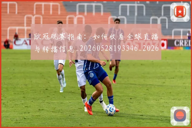 欧冠观赛指南:如何收看全球直播与转播信息_20260528193346_20260801164954