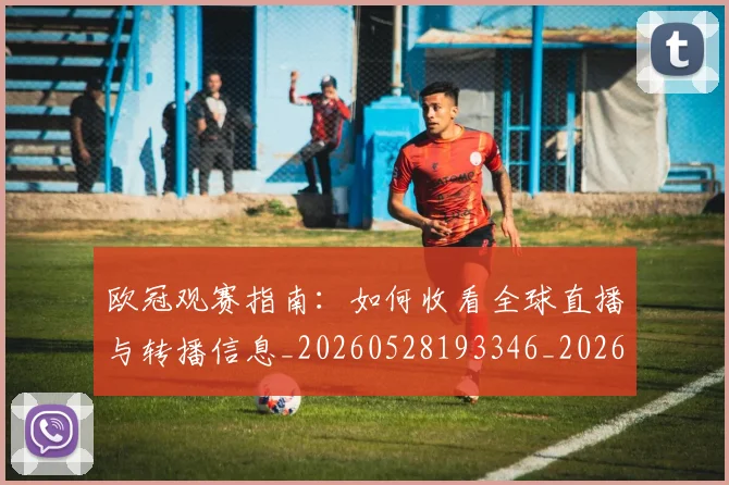欧冠观赛指南：如何收看全球直播与转播信息_20260528193346_20260801164954